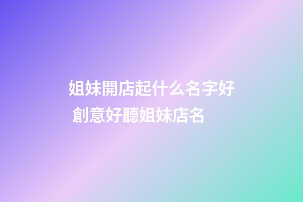 姐妹開店起什么名字好 創意好聽姐妹店名-第1張-店鋪起名-玄機派